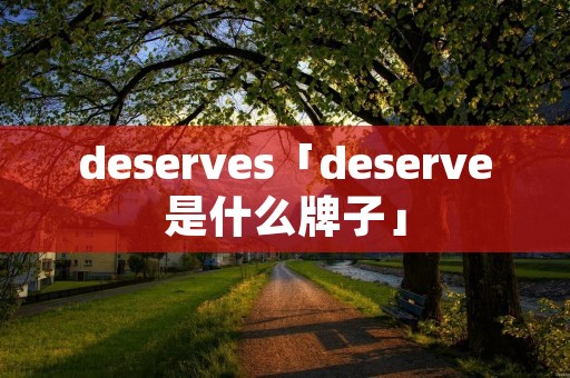 deserves「deserve是什么牌子」 deserves「deserve是什么牌子」