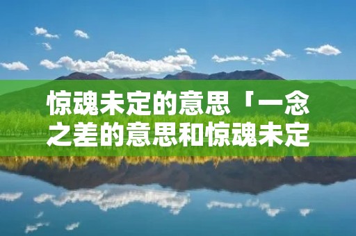 惊魂未定的意思「一念之差的意思和惊魂未定的意思」