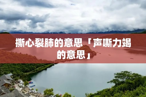 撕心裂肺的意思「声嘶力竭的意思」 撕心裂肺的意思「声嘶力竭的意思」