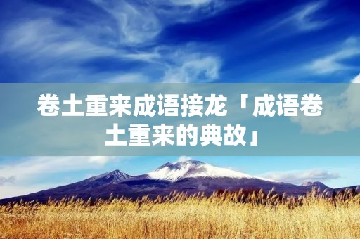 卷土重来成语接龙「成语卷土重来的典故」