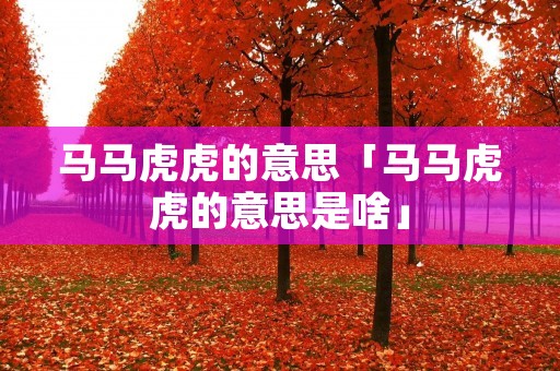 马马虎虎的意思「马马虎虎的意思是啥」