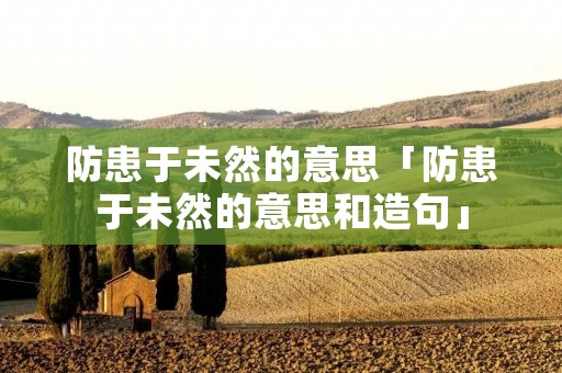防患于未然的意思「防患于未然的意思和造句」