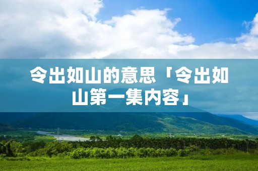 令出如山的意思「令出如山第一集内容」