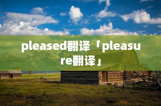 pleased翻译「pleasure翻译」