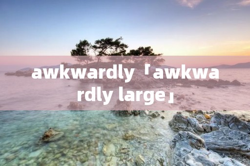 awkwardly「awkwardly large」