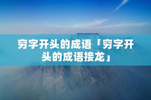 穷字开头的成语「穷字开头的成语接龙」