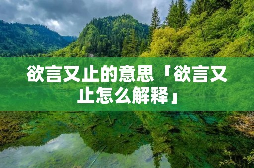 欲言又止的意思「欲言又止怎么解释」