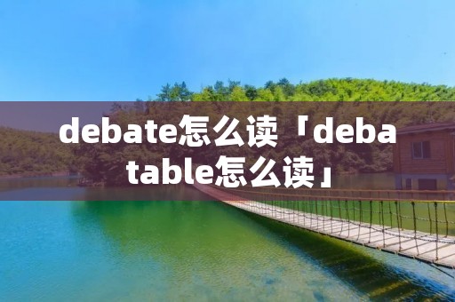debate怎么读「debatable怎么读」