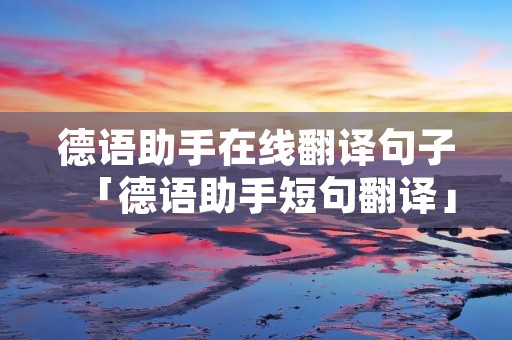 德语助手在线翻译句子「德语助手短句翻译」 德语助手在线翻译句子「德语助手短句翻译」