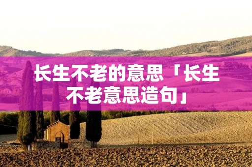 长生不老的意思「长生不老意思造句」
