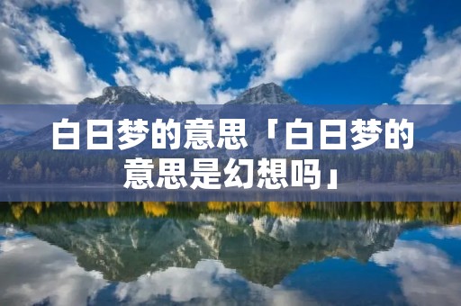白日梦的意思「白日梦的意思是幻想吗」