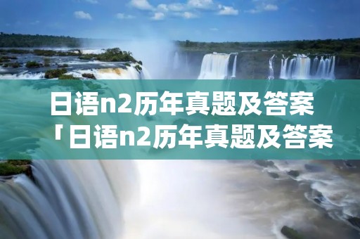 日语n2历年真题及答案「日语n2历年真题及答案pdf」