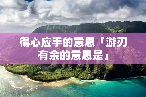 得心应手的意思「游刃有余的意思是」