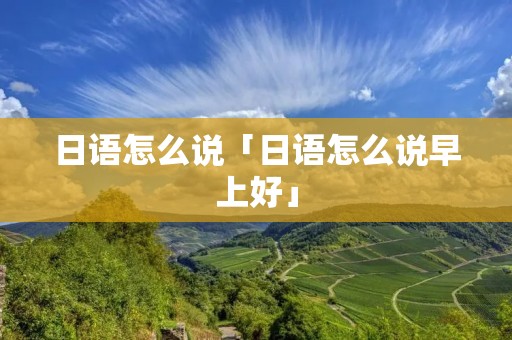 日语怎么说「日语怎么说早上好」 日语怎么说「日语怎么说早上好」