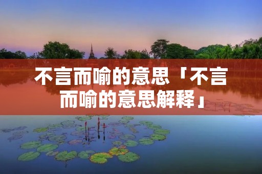 不言而喻的意思「不言而喻的意思解释」