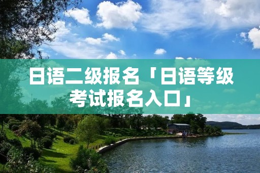 日语二级报名「日语等级考试报名入口」