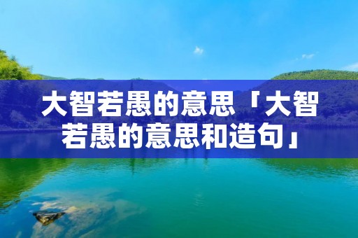 大智若愚的意思「大智若愚的意思和造句」