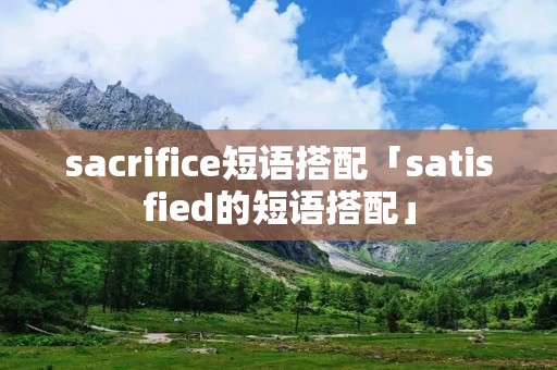 sacrifice短语搭配「satisfied的短语搭配」 sacrifice短语搭配「satisfied的短语搭配」