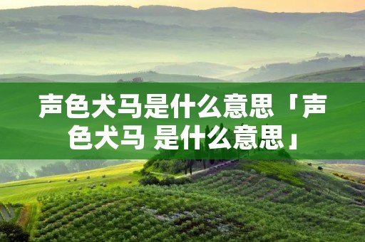 声色犬马是什么意思「声色犬马 是什么意思」