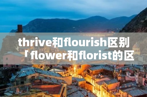 thrive和flourish区别「flower和florist的区别」 thrive和flourish区别「flower和florist的区别」