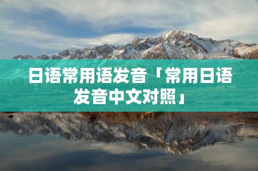 日语常用语发音「常用日语发音中文对照」