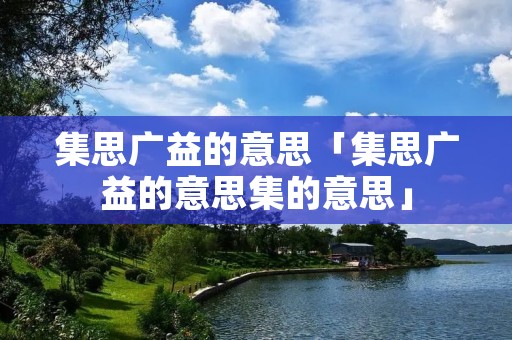 集思广益的意思「集思广益的意思集的意思」