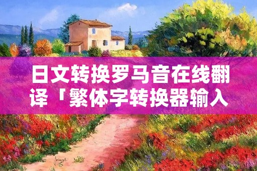 日文转换罗马音在线翻译「繁体字转换器输入法」