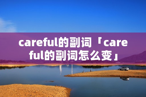careful的副词「careful的副词怎么变」 careful的副词「careful的副词怎么变」