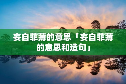 妄自菲薄的意思「妄自菲薄的意思和造句」 妄自菲薄的意思「妄自菲薄的意思和造句」