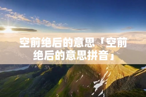 空前绝后的意思「空前绝后的意思拼音」