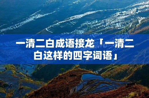 一清二白成语接龙「一清二白这样的四字词语」 一清二白成语接龙「一清二白这样的四字词语」