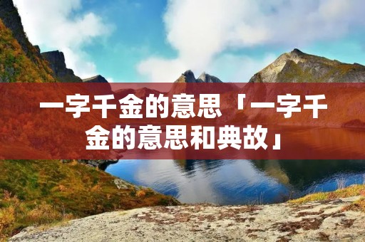 一字千金的意思「一字千金的意思和典故」
