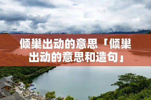 倾巢出动的意思「倾巢出动的意思和造句」