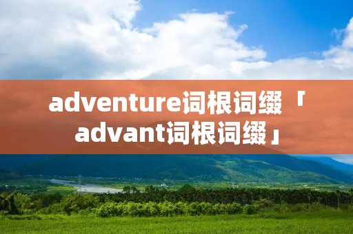 adventure词根词缀「advant词根词缀」