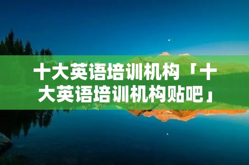 十大英语培训机构「十大英语培训机构贴吧」 十大英语培训机构「十大英语培训机构贴吧」
