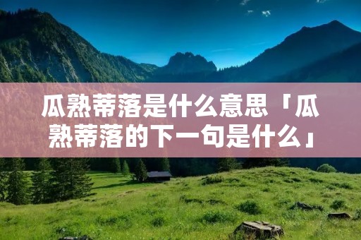 瓜熟蒂落是什么意思「瓜熟蒂落的下一句是什么」 瓜熟蒂落是什么意思「瓜熟蒂落的下一句是什么」