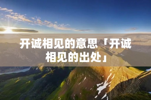 开诚相见的意思「开诚相见的出处」