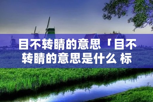 目不转睛的意思「目不转睛的意思是什么 标准答案」