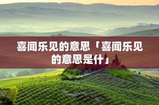 喜闻乐见的意思「喜闻乐见的意思是什」 喜闻乐见的意思「喜闻乐见的意思是什」