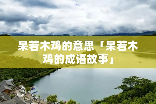 呆若木鸡的意思「呆若木鸡的成语故事」