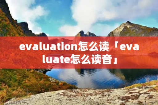 evaluation怎么读「evaluate怎么读音」