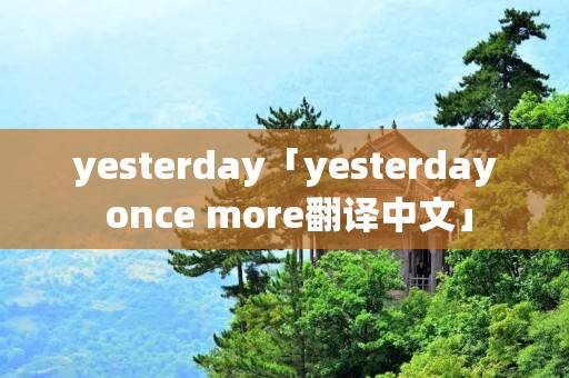 yesterday「yesterday once more翻译中文」 yesterday「yesterday once more翻译中文」