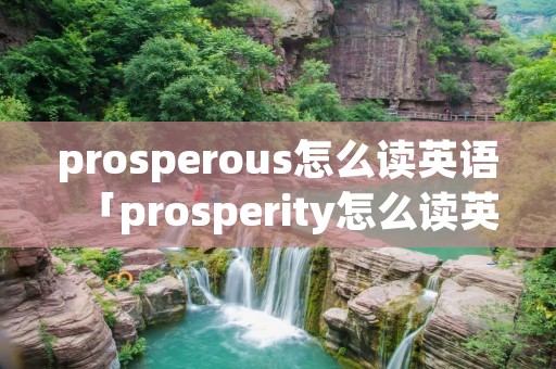 prosperous怎么读英语「prosperity怎么读英语」 prosperous怎么读英语「prosperity怎么读英语」