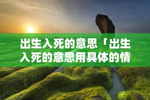 出生入死的意思「出生入死的意思用具体的情景描述出来」