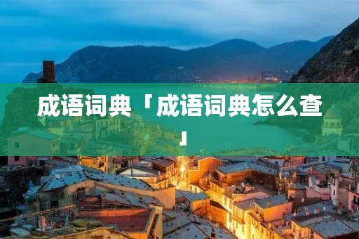 成语词典「成语词典怎么查」
