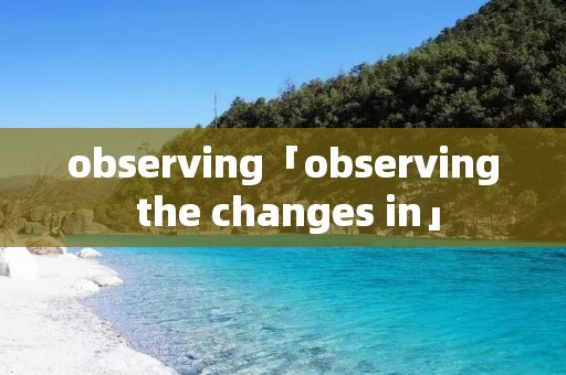 observing「observing the changes in」