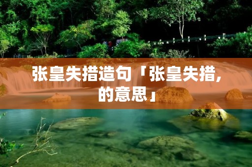 张皇失措造句「张皇失措,的意思」