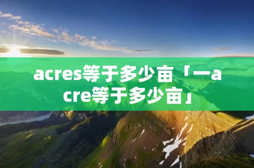 acres等于多少亩「一acre等于多少亩」