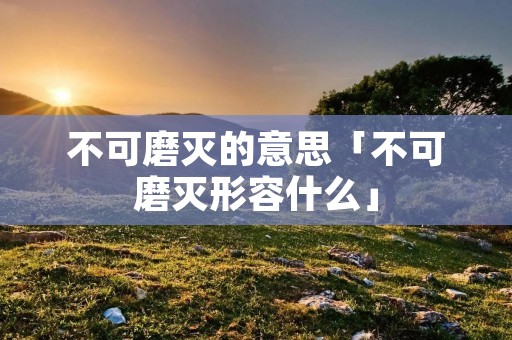 不可磨灭的意思「不可磨灭形容什么」