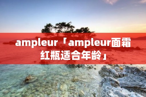 ampleur「ampleur面霜红瓶适合年龄」